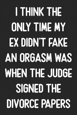 The Only Time My Ex Didn't Fake An Orgasm Was When The Judge Signed The Divorce Papers: Lined Journal: For Sarcastic People With a Sense of Humor