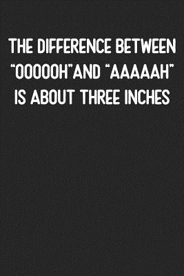 The Difference Between OOOOOH and AAAAAH Is About Three Inches: Lined Journal: For Offensive People With a Sense of Humor