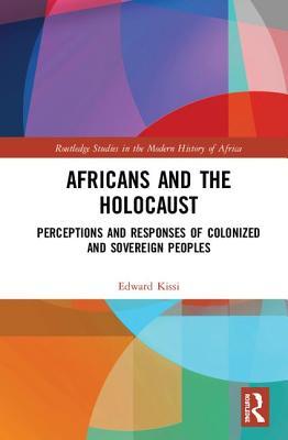 Africans and the Holocaust: Perceptions and Responses of Colonized and Sovereign Peoples (Routledge Studies in the Modern History of Africa)