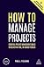 How to Manage Projects: Essential Project Management Skills to Deliver On-time, On-budget Results (Creating Success, 160)