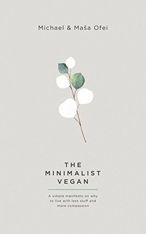 The Minimalist Vegan: A Simple Manifesto On Why To Live With Less Stuff And More Compassion