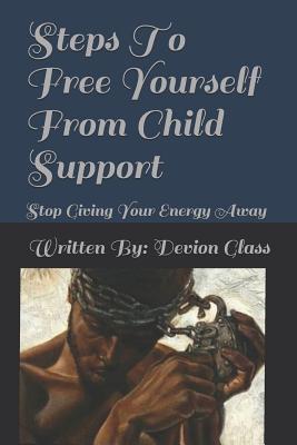 Steps To Free Yourself From Child Support: Stop Giving Away Your Energy