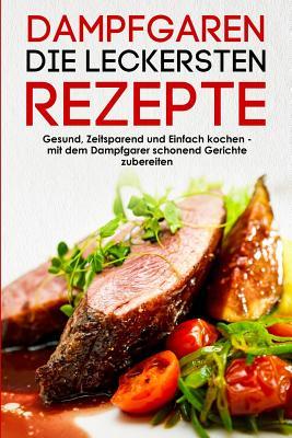 Dampfgaren die leckersten Rezepte Gesund, Zeitsparend und Einfach kochen mit dem Dampfgarer schonend Gerichte zubereiten (German Edition)