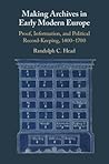Making Archives in Early Modern Europe: Proof, Information, and Political Record-Keeping, 1400–1700