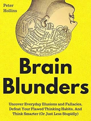 Brain Blunders: Uncover Everyday Illusions and Fallacies, Defeat Your Flawed Thinking Habits, And Think Smarter (Or Just Less Stupidly) (Understand Your Brain Better Book 1)