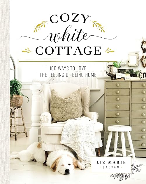Cozy White Cottage: 100 Ways to Love the Feeling of Being Home
