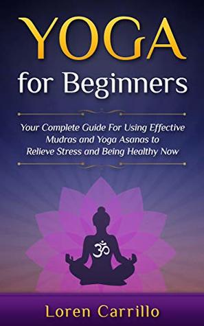 Yoga for Beginners: Your complete guide For Using Effective Mudras and Yoga Asanas to Relieve Stress and Being Healthy Now (A Spiritual Journey Book 1)