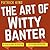 The Art of Witty Banter: Be Clever, Be Quick, Be Interesting While Creating Captivating Conversation