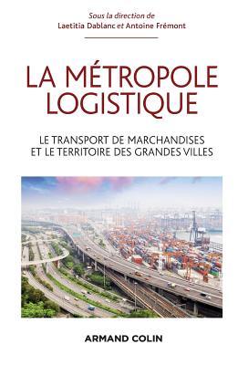 La métropole logistique - Le transport de marchandises et le territoire des grandes villes: Le transport de marchandises et le territoire des grandes villes (Paperback)