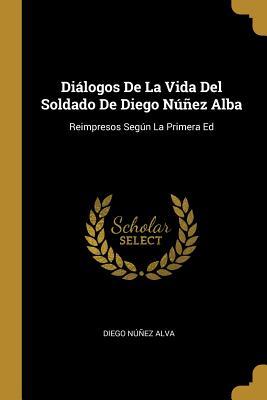 Diálogos De La Vida Del Soldado De Diego Núñez Alba: Reimpresos Según La Primera Ed (Spanish Edition)