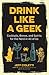 Drink Like a Geek: Cocktails, Brews, and Spirits for the Nerd in All of Us (Gift 21st birthday)