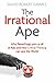 The Irrational Ape: Why Flawed Logic Puts us all at Risk and How Critical Thinking Can Save the World