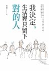 我決定，生活裡只留下對的人: 動手處理消耗你的人， 擺脫煩雜忙的互動，過你想要的理想人生