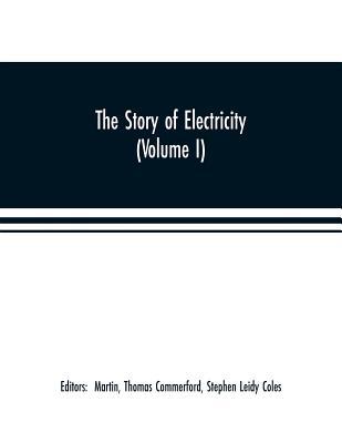 The story of electricity (Volume I) A popular and practical historical account of the establishment and wonderful development of the electrical ... pioneers and prominent men, past and present