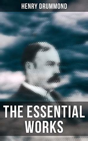 The Essential Works of Henry Drummond: Natural Law in the Spiritual World + Love, the Greatest Thing in the World + Eternal Life + Dealing With Doubt + The Three Elements of a Complete Life