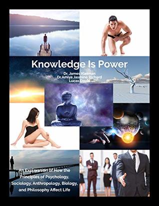 Knowledge is Power: An Exploration of How the Principles of Psychology, Sociology, Anthropology, Biology and Philosophy Affect Life (Kindle Edition)