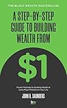 A Step-By-Step Guide to Building Wealth from $1: The Black Wealth Masterclass A Step-By-Step Guide to Building Wealth from $1: The Black Wealth Masterclass
