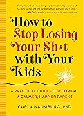 How to Stop Losing Your Sh*t with Your Kids: A Practical Guide to Becoming a Calmer, Happier Parent