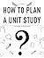 How To Plan A Unit Study: A Guide