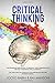 Critical Thinking: The Beginners User Manual to Improve Your Communication and Self Confidence Skills Everyday. The Tools and The Concepts for Problem Solving and Decision Making.