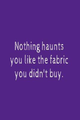 Nothing Haunts You Like The Fabric You Didn't Buy: Blank Lined Journal To Write In