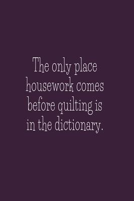 The Only Place Housework Comes Before Quilting Is In The Dictionary: Blank Lined Journal To Write In