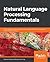 Natural Language Processing Fundamentals: Build intelligent applications that can interpret the human language to deliver impactful results