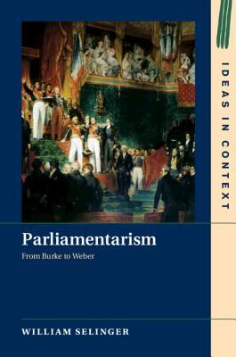 Parliamentarism: From Burke to Weber (Ideas in Context, Series Number 121)