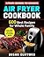 AIR FRYER COOKBOOK : 600 Best Recipes for Whole Family: (Bonus) 30 Day Quick and Easy Air Fryer Recipes Meal Plan: Ultimate Cookbook for Beginners