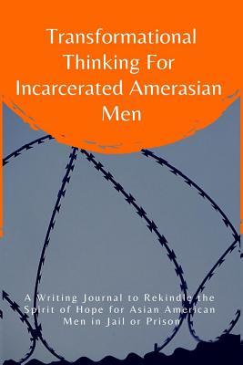 Transformational Thinking for Incarcerated Amerasian Men: A Writing Journal to Rekindle the Spirit of Hope for Asian American Men in Jail or Prison