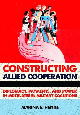 Constructing Allied Cooperation: Diplomacy, Payments, and Power in Multilateral Military Coalitions (ebook)