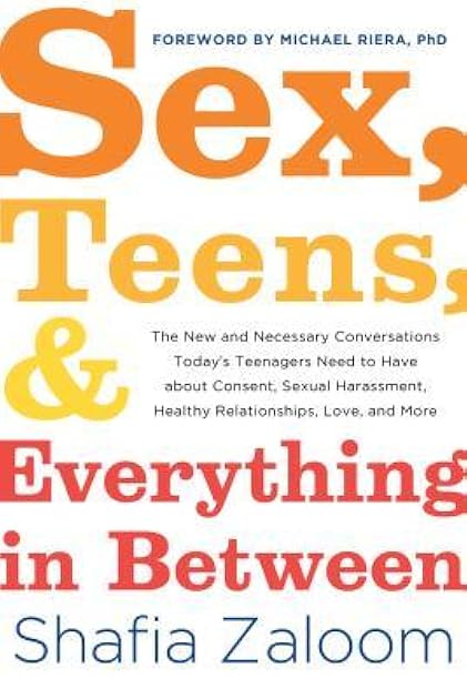 Sex, Teens, and Everything in Between: The New and Necessary Conversations Today's Teenagers Need to Have about Consent, Sexual Harassment, Healthy Relationships, Love, and More (Parenting Book)