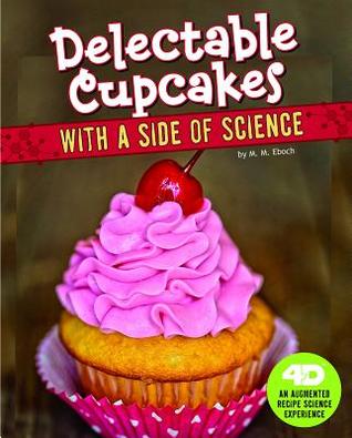 Delectable Cupcakes with a Side of Science: 4D An Augmented Recipe Science Experience (Sweet Eats with a Side of Science 4D)