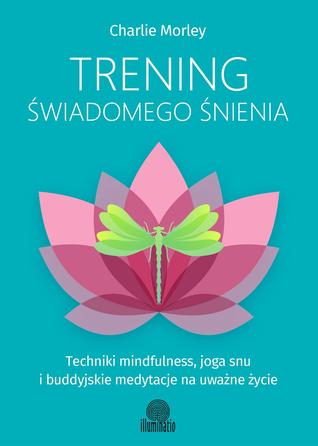 Trening świadomego śnienia. Techniki mindfulness, joga snu i buddyjskie medytacje na uważne życie
