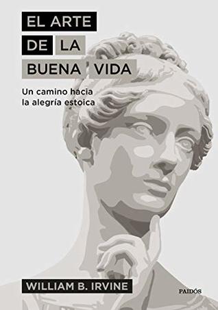 Portada de El arte de la buena vida: Un camino hacia la alegría estoica, de William B. Irvine