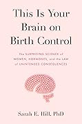 This Is Your Brain on Birth Control: The Surprising Science of Women, Hormones, and the Law of Unintended Consequences