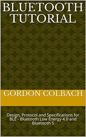 Bluetooth Tutorial: Design, Protocol and Specifications for BLE - Bluetooth Low Energy 4.0 and Bluetooth 5