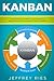 Kanban: The Complete Step-by-Step Guide to Agile Project Management with Kanban (Lean Guides for Scrum, Kanban, Sprint, DSDM XP & Crystal)