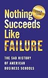 Nothing Succeeds Like Failure: The Sad History of American Business Schools (Histories of American Education) Nothing Succeeds Like Failure: The Sad History of American Business Schools (Histories of American Education)