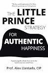 The Little Prince Strategy for Authentic Happiness: A Practical Guide to Break Free to Joy by the Hand of Your Own Little Prince The Little Prince Strategy for Authentic Happiness: A Practical Guide to Break Free to Joy by the Hand of Your Own Little Prince