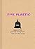 F**k Plastic: 101 ways to free yourself from plastic and save the world