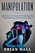 Manipulation: Highly Effective Methods and Secret Techniques in Dark Human Psychology for Persuasion, NLP, Mind Control and A Deep Understanding of Covert Emotional Tactics