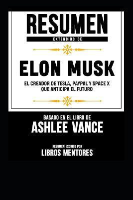 Resumen Extendido De Elon Musk: El Creador De Tesla, Paypal Y Space X Que Anticipa El Futuro - Basado En El Libro De Ashlee Vance