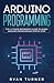 Arduino Programming: The Ultimate Beginner's Guide to Learn Arduino Programming Step by Step