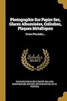 Photographie Sur Papier Sec, Glaces Albuminées, Collodion, Plaques Métalliques: Divers Procédés... (French Edition)