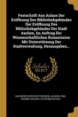 Festschrift Aus Anlass Der Eröffnung Des Bibliothekgebäudes Der Eröffnung Des Bibliothekgebäudes Der Stadt Aachen, Im Auftrag Der Wissenschaftlichen ... Herausgeben... (German Edition)