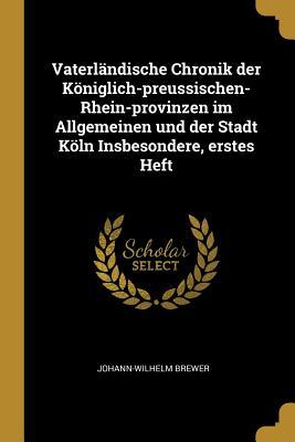 Vaterländische Chronik der Königlich-preussischen-Rhein-provinzen im Allgemeinen und der Stadt Köln Insbesondere, erstes Heft (German Edition)