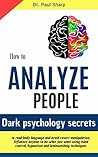 How to Analyze People: Dark Psychology Secrets to Read Body Language and Avoid Covert Manipulation. Influence Anyone to Do What You Want Using Mind Control, Hypnotism and Brainwashing Techniques