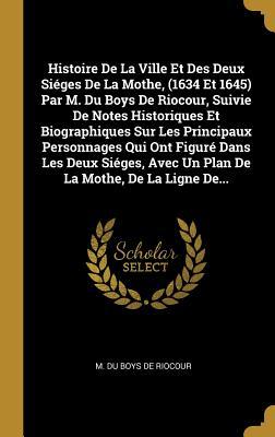 Histoire De La Ville Et Des Deux Siéges De La Mothe, (1634 Et 1645) Par M. Du Boys De Riocour, Suivie De Notes Historiques Et Biographiques Sur Les ... La Mothe, De La Ligne De... (French Edition)