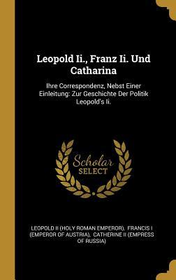 Leopold Ii., Franz Ii. Und Catharina: Ihre Correspondenz, Nebst Einer Einleitung: Zur Geschichte Der Politik Leopold's Ii. (French Edition)
